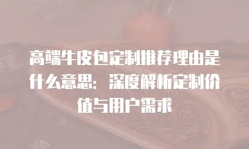 高端牛皮包定制推荐理由是什么意思：深度解析定制价值与用户需求