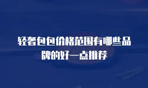 轻奢包包价格范围有哪些品牌的好一点推荐