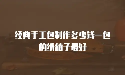 经典手工包制作多少钱一包的纸箱子最好