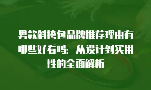男款斜挎包品牌推荐理由有哪些好看吗：从设计到实用性的全面解析