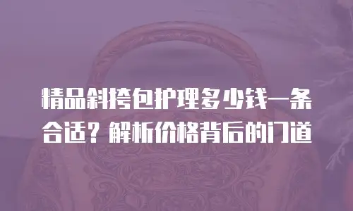 精品斜挎包护理多少钱一条合适？解析价格背后的门道