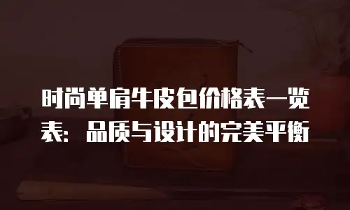 时尚单肩牛皮包价格表一览表：品质与设计的完美平衡
