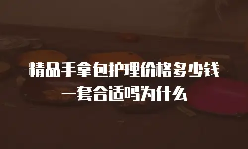 精品手拿包护理价格多少钱一套合适吗为什么