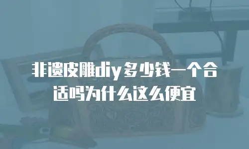 非遗皮雕diy多少钱一个合适吗为什么这么便宜