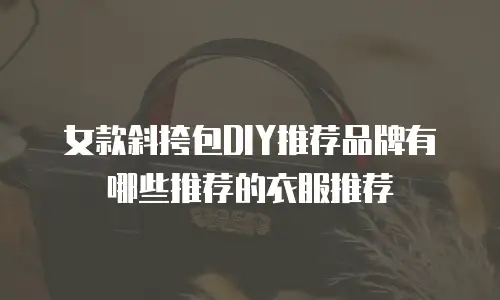 女款斜挎包DIY推荐品牌有哪些推荐的衣服推荐