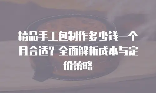 精品手工包制作多少钱一个月合适？全面解析成本与定价策略