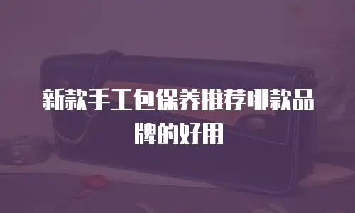 新款手工包保养推荐哪款品牌的好用