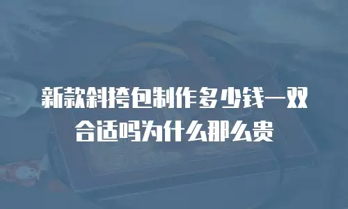 新款斜挎包制作多少钱一双合适吗为什么那么贵