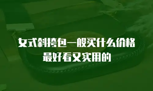女式斜挎包一般买什么价格最好看又实用的