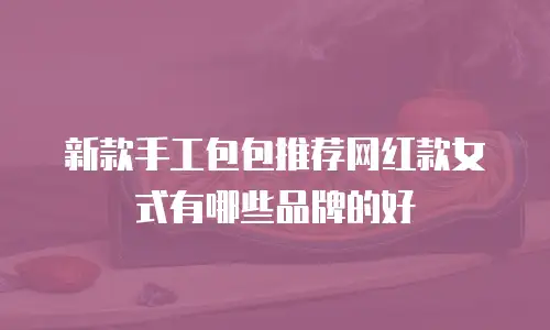 新款手工包包推荐网红款女式有哪些品牌的好
