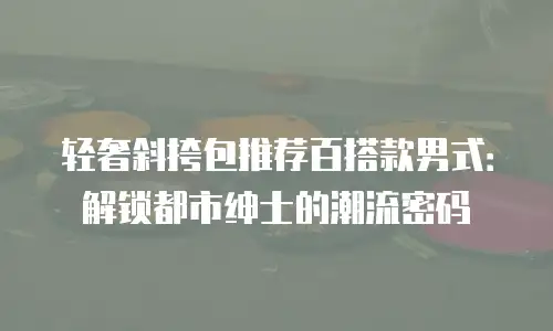 轻奢斜挎包推荐百搭款男式：解锁都市绅士的潮流密码
