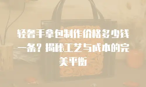 轻奢手拿包制作价格多少钱一条？揭秘工艺与成本的完美平衡