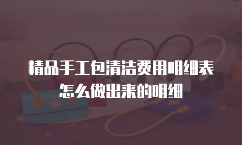 精品手工包清洁费用明细表怎么做出来的明细