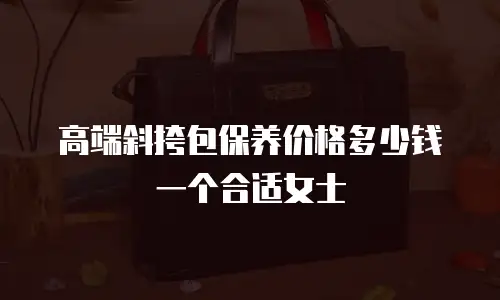 高端斜挎包保养价格多少钱一个合适女士