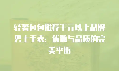 轻奢包包推荐千元以上品牌男士手表：优雅与品质的完美平衡