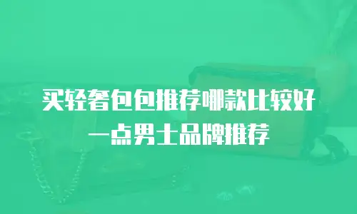 买轻奢包包推荐哪款比较好一点男士品牌推荐