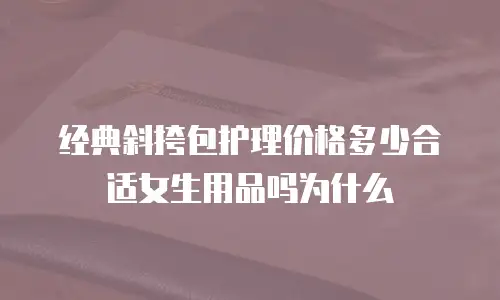 经典斜挎包护理价格多少合适女生用品吗为什么
