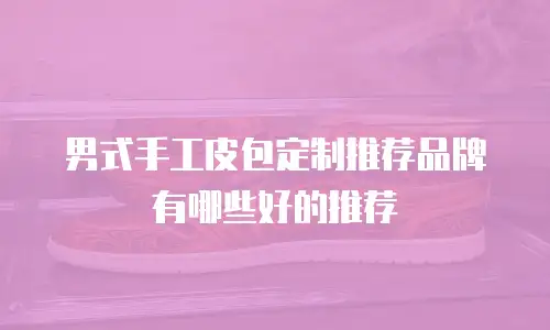 男式手工皮包定制推荐品牌有哪些好的推荐