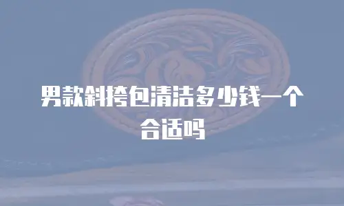 男款斜挎包清洁多少钱一个合适吗