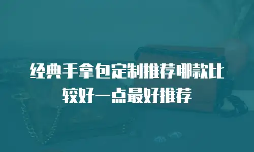 经典手拿包定制推荐哪款比较好一点最好推荐
