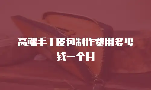 高端手工皮包制作费用多少钱一个月