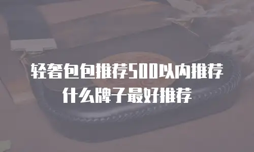 轻奢包包推荐500以内推荐什么牌子最好推荐