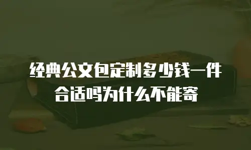 经典公文包定制多少钱一件合适吗为什么不能寄