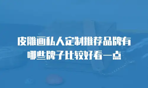 皮雕画私人定制推荐品牌有哪些牌子比较好看一点