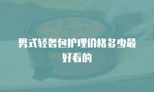 男式轻奢包护理价格多少最好看的