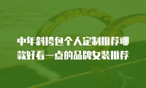 中年斜挎包个人定制推荐哪款好看一点的品牌女装推荐