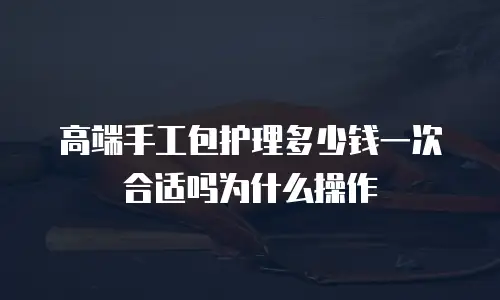 高端手工包护理多少钱一次合适吗为什么操作