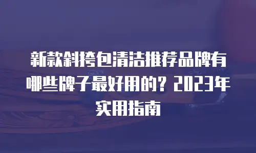 新款斜挎包清洁推荐品牌有哪些牌子最好用的？2023年实用指南