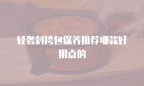 轻奢斜挎包保养推荐哪款好用点的