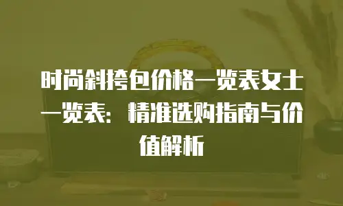 时尚斜挎包价格一览表女士一览表：精准选购指南与价值解析
