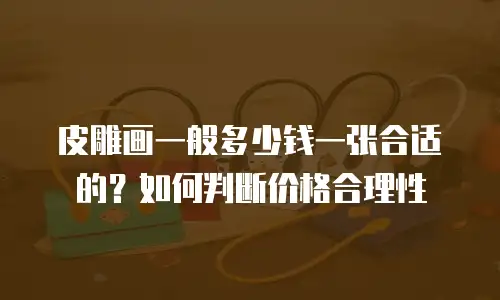 皮雕画一般多少钱一张合适的？如何判断价格合理性