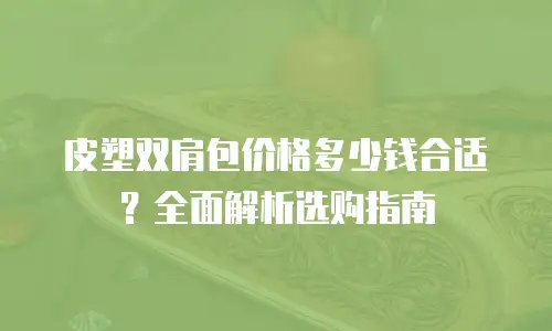 皮塑双肩包价格多少钱合适？全面解析选购指南