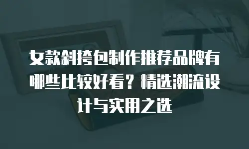女款斜挎包制作推荐品牌有哪些比较好看？精选潮流设计与实用之选