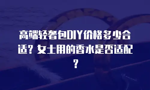 高端轻奢包DIY价格多少合适？女士用的香水是否适配？