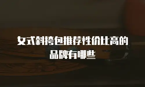 女式斜挎包推荐性价比高的品牌有哪些