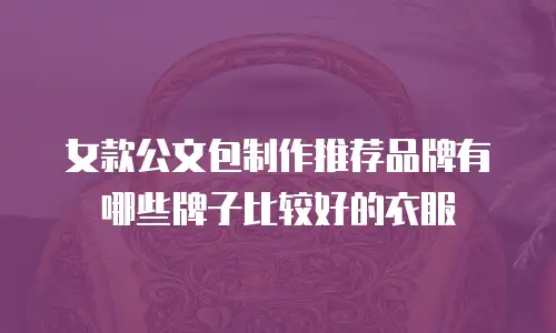 女款公文包制作推荐品牌有哪些牌子比较好的衣服