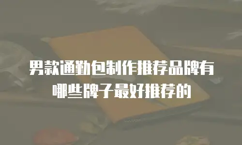 男款通勤包制作推荐品牌有哪些牌子最好推荐的