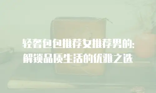 轻奢包包推荐女推荐男的：解锁品质生活的优雅之选