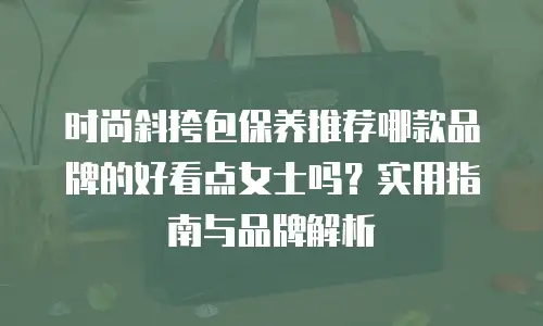 时尚斜挎包保养推荐哪款品牌的好看点女士吗？实用指南与品牌解析
