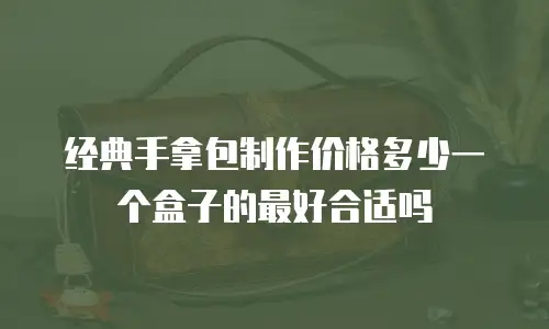 经典手拿包制作价格多少一个盒子的最好合适吗
