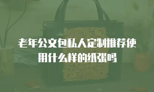 老年公文包私人定制推荐使用什么样的纸张吗