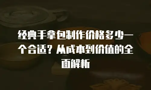 经典手拿包制作价格多少一个合适？从成本到价值的全面解析
