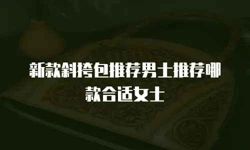 新款斜挎包推荐男士推荐哪款合适女士