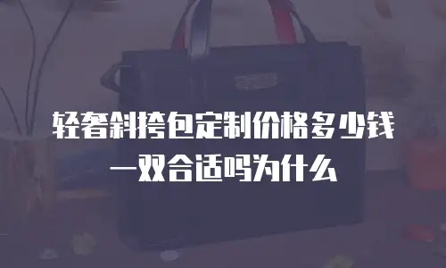轻奢斜挎包定制价格多少钱一双合适吗为什么