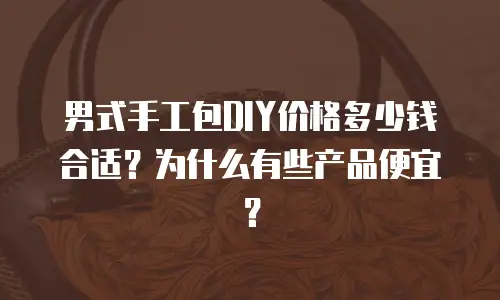 男式手工包DIY价格多少钱合适？为什么有些产品便宜？