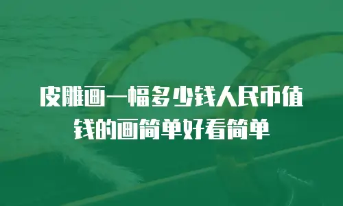 皮雕画一幅多少钱人民币值钱的画简单好看简单